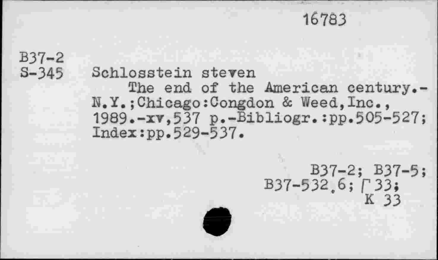 ﻿167Ô3
В37-2
S-345
Schlosstein steven
The end of the American century.-N.Y.; Chicago:Congdon & Weed,Inc., 1989.-xv,537 p.-Bibliogr.:pp.505-527; Index:pp.529-537.
B37-2; B37-5;
B37-532.6; ГЗЗ;
К 33